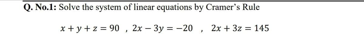 Q. No.1: Solve the system of linear equations by Cramer's Rule
x + y +z = 90 , 2x – 3y =-20 , 2x + 3z = 145
