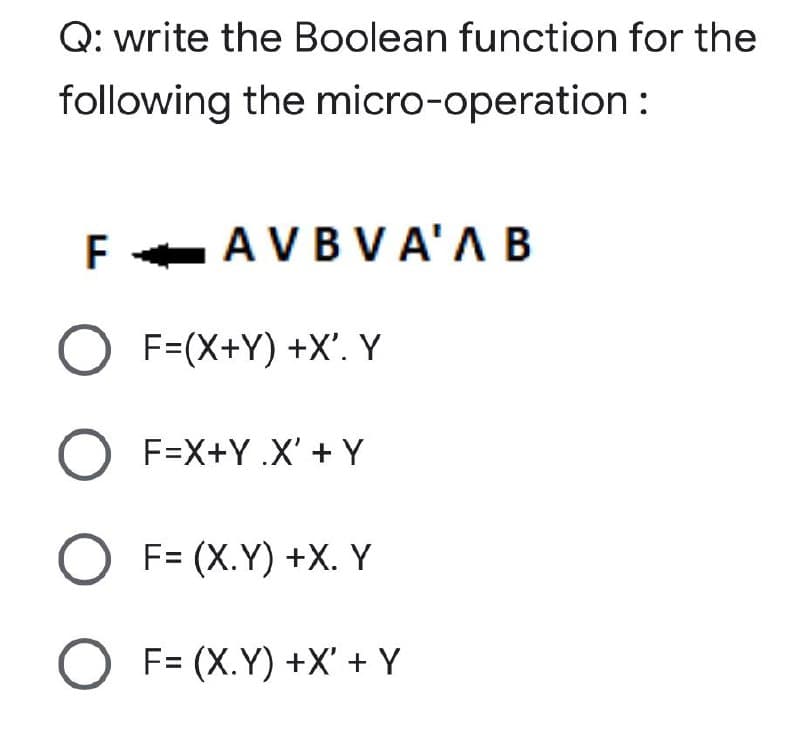 Q: write the Boolean function for the
following the micro-operation:
F
F AVB V A'A B
O F=(X+Y) +X'. Y
O F=X+Y .X' + Y
O F= (X.Y) +X. Y
O F= (X.Y) +X' + Y
