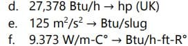 d. 27,378 Btu/h → hp (UK)
e. 125 m²/s² Btu/slug
f. 9.373 W/m-C° → Btu/h-ft-Rᵒ