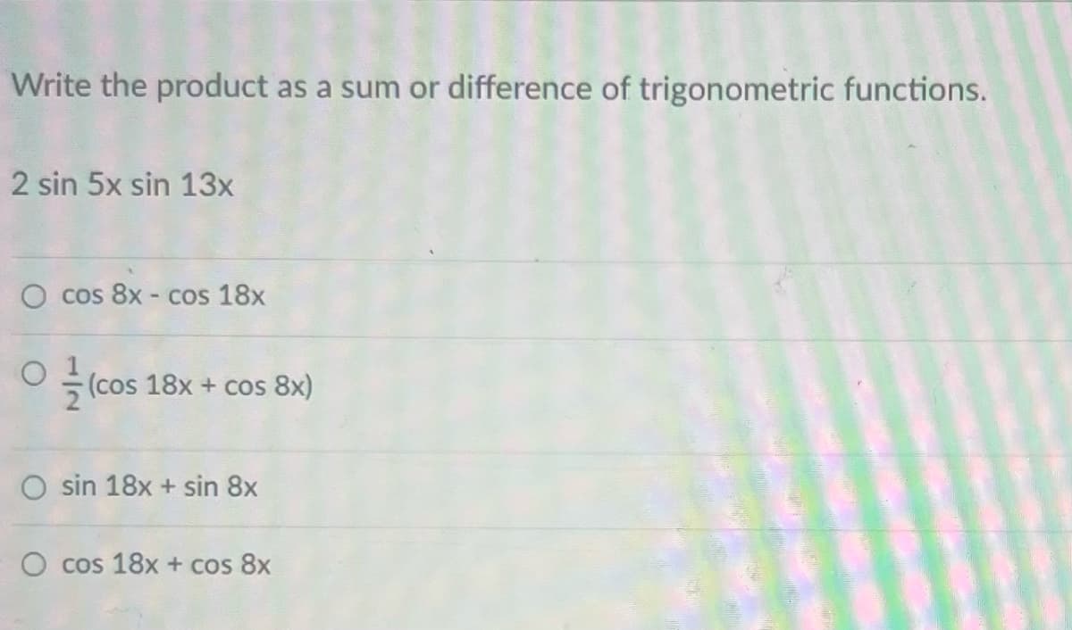 Write the product as a sum or difference of trigonometric functions.
2 sin 5x sin 13x
cos 8x - cos 18x
(cos 18x + cos 8x)
O sin 18x + sin 8x
O cos 18x + cos 8x