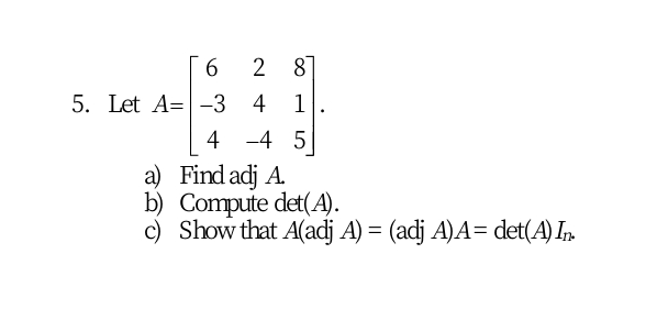 2
8
5. Let A=-3 4
1
4 -4 5
a) Find adj A.
b) Compute det(A).
c) Show that A(adj A) = (adj A)A= det(A) In
