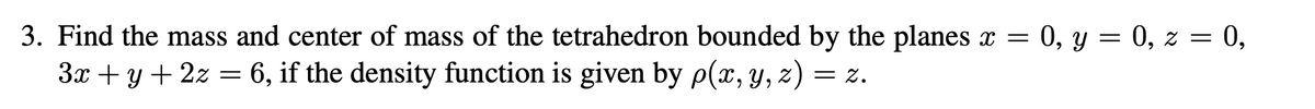 3. Find the mass and center of mass of the tetrahedron bounded by the planes x = 0, y = 0, z = 0,
3x + y + 2z = 6, if the density function is given by p(x, y, z) = z.