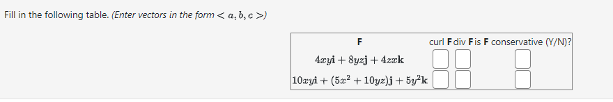 Fill in the following table. (Enter vectors in the form < a, b, c >)
F
4xyi + 8yzj + 4zxk
10xyi + (5x² +10yz)j + 5y²k
curl F div Fis F conservative (Y/N)?