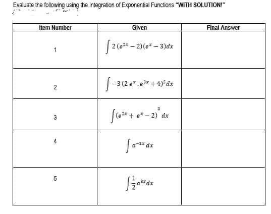 Evaluate the following using the Integration of Exponential Functions "WITH SOLUTION!"
Item Number
Given
Final Answer
|2 (e* – 2) (e* - 3)dx
1
-3 (2 e*.e* +4)*dx
3
+
-2) dx
4
dx
3x dx
