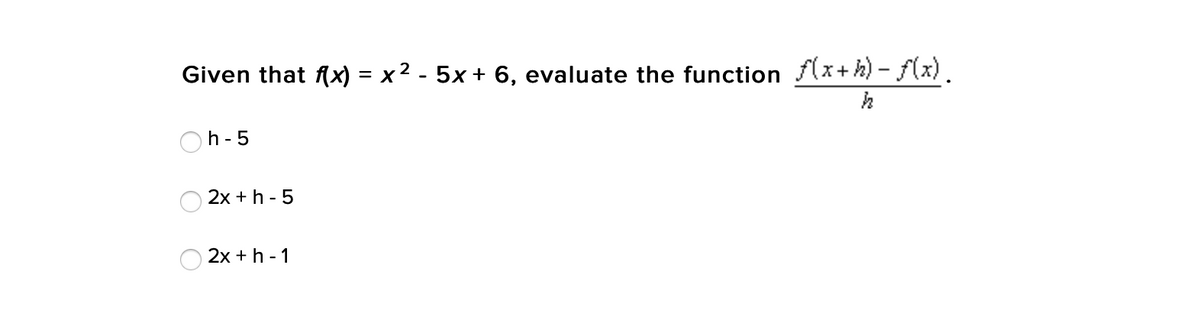 Given that fx) = x 2 - 5x + 6, evaluate the function f(x+ h) – f(x).
h - 5
2x +h - 5
2x + h - 1
