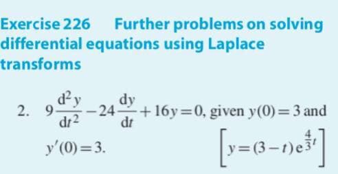 Exercise 226
Further problems on solving
differential equations using Laplace
transforms
dy
dy
2. 9.
-24-
dr2
dt
+ 16y 0, given y(0)= 3 and
[--0-ns*]
y'(0) = 3.
y=(3
