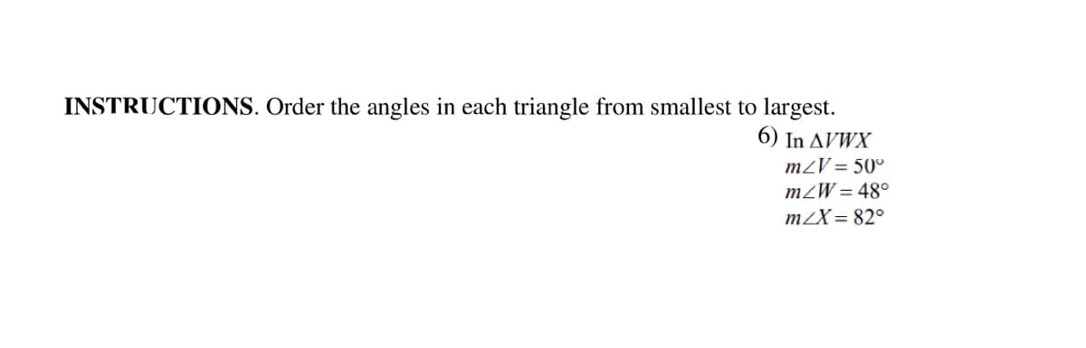 INSTRUCTIONS. Order the angles in each triangle from smallest to largest.
6) In AVWX
m2V = 50°
m2W = 48°
m2X= 82°
