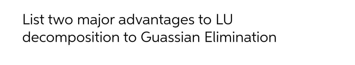 List two major advantages to LU
decomposition to Guassian Elimination
