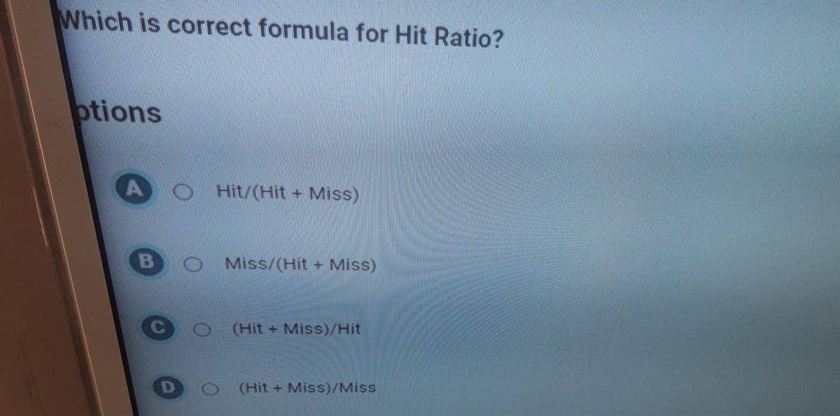 Which is correct formula for Hit Ratio?
otions
Hit/(Hit + Miss)
B
Miss/(Hit + Miss)
(Hit+ Miss)/Hit
(Hit+ Miss)/Miss
