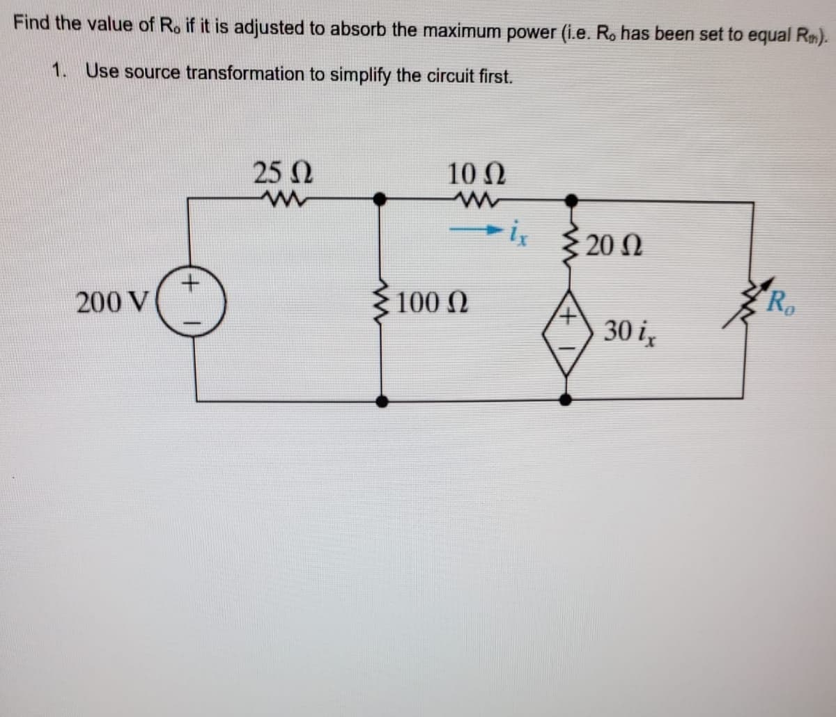 Find the value of Ro if it is adjusted to absorb the maximum power (i.e. Ro has been set to equal Rm).
1. Use source transformation to simplify the circuit first.
25 0
10 N
{ 20 N
Ro
200 V
100 N
30 i,
