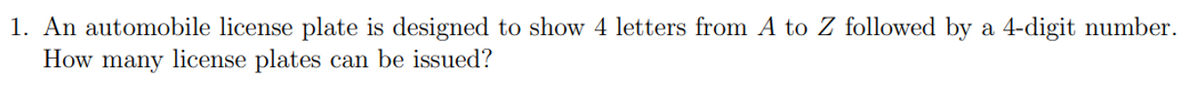1. An automobile license plate is designed to show 4 letters from A to Z followed by a 4-digit number.
How many license plates can be issued?