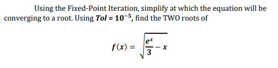 Using the Fixed-Point Iteration, simplify at which the equation will be
converging to a root. Using Tol = 10-5, find the TWO roots of
f(x) =
3

