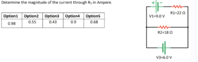 Determine the magnitude of the current through R. in Ampere.
R1-22 0
Option1 Option2 Option3 Option4 Option5
0.43
V1-9.0 V
0.55
0.9
0.68
0.98
R2=18 0
V3=6.0 V
