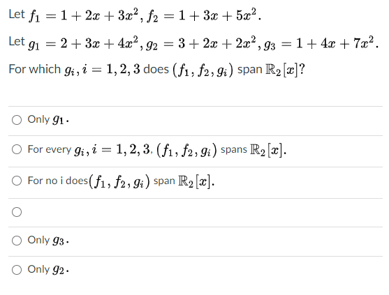 Let fi = 1+2x+ 3x², f2 = 1+ 3x + 5æ².
%3D
Let g1 = 2+ 3x + 4x2, 92 = 3+ 2x + 2x2, g3 = 1+ 4x + 7x² .
For which g; , i = 1, 2, 3 does (f1, f2, gi) span R2[x]?
O Only g1 .
O For every gi, i = 1, 2, 3. (f1, f2, 9i) spans R2 [x].
O For no i does(f1, f2, gi) span R2 [x).
Only 93.
O Only 92.
