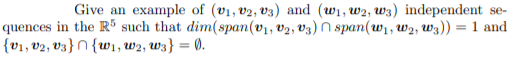 Give an example of (v1, v2, v3) and (wi, w2, w3) independent se-
quences in the R" such that dim(span(v1, v2, V3) N span(wi, w2, Wz)) = 1 and
{v1, V2, v3}N {w1, W2, W3} = 0).
