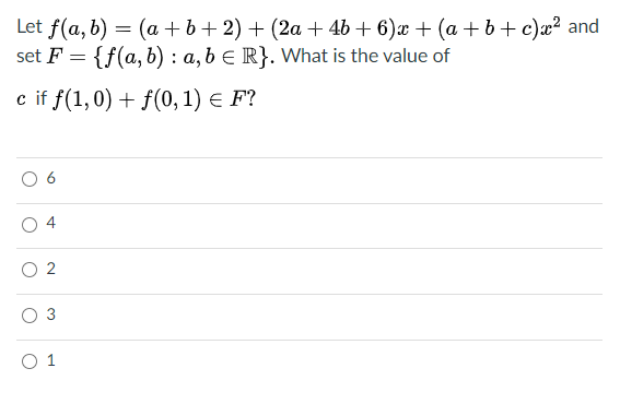 Let f(a, b) = (a + b+ 2) + (2a + 4b + 6)x + (a +b+c)æ² and
set F = {f(a, b) : a, b € R}. What is the value of
c if f(1,0) + f(0,1) e F?
6
3
O 1
4.
