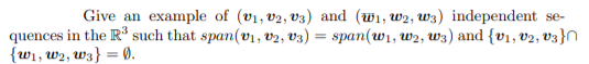 Give an example of (v1, v2, v3) and (wi, w2, W3) independent se-
quences in the R such that span(v1, V2, V3) = span(w1, w2, W3) and {v1, V2, V3}N
{w1, w2, w3} = Ø.
