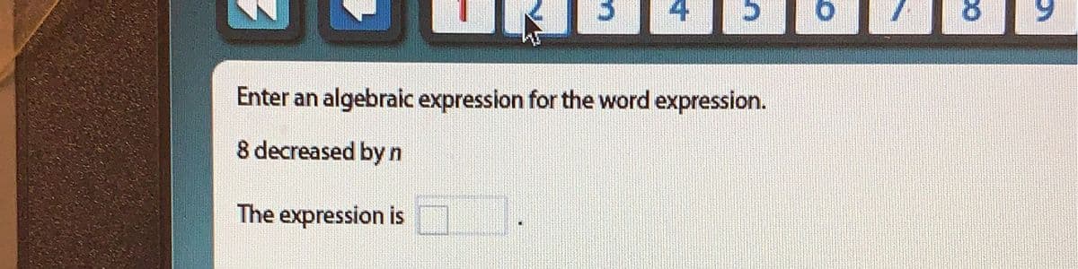 Enter an algebraic expression for the word expression.
8 decreased by n
The expression is
9