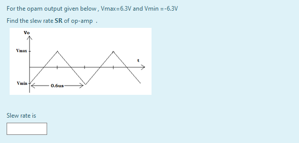 For the opam output given below, Vmax=6.3V and Vmin = -6.3V
Find the slew rate SR of op-amp .
Vo
Vmax
Vmin
0.6us
Slew rate is
