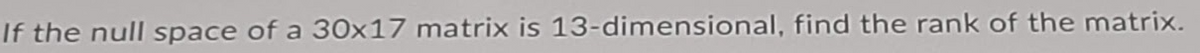 If the null space of a 30x17 matrix is 13-dimensional, find the rank of the matrix.
