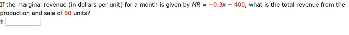 If the marginal revenue (in dollars per unit) for a month is given by MR = -0.3x + 400, what is the total revenue from the
production and sale of 60 units?
$
