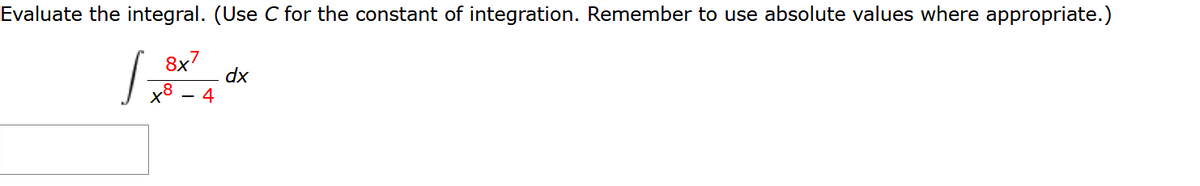 Evaluate the integral. (Use C for the constant of integration. Remember to use absolute values where appropriate.)
8x7
dx
x8 – 4
