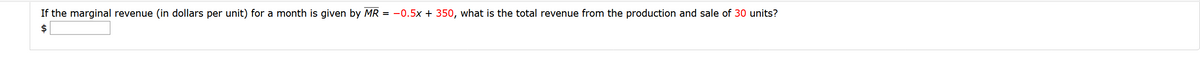 If the marginal revenue (in dollars per unit) for a month is given by MR = -0.5x + 350, what is the total revenue from the production and sale of 30 units?
$
