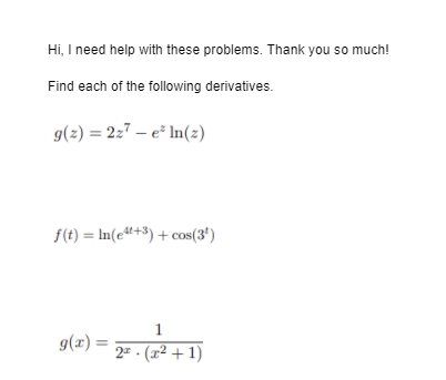 Hi, I need help with these problems. Thank you so much!
Find each of the following derivatives.
g(2) = 2z7 – e² In(z)
f(t) = In(e4+3) + cos(3*)
1
g(x) =
2= · (x² + 1)

