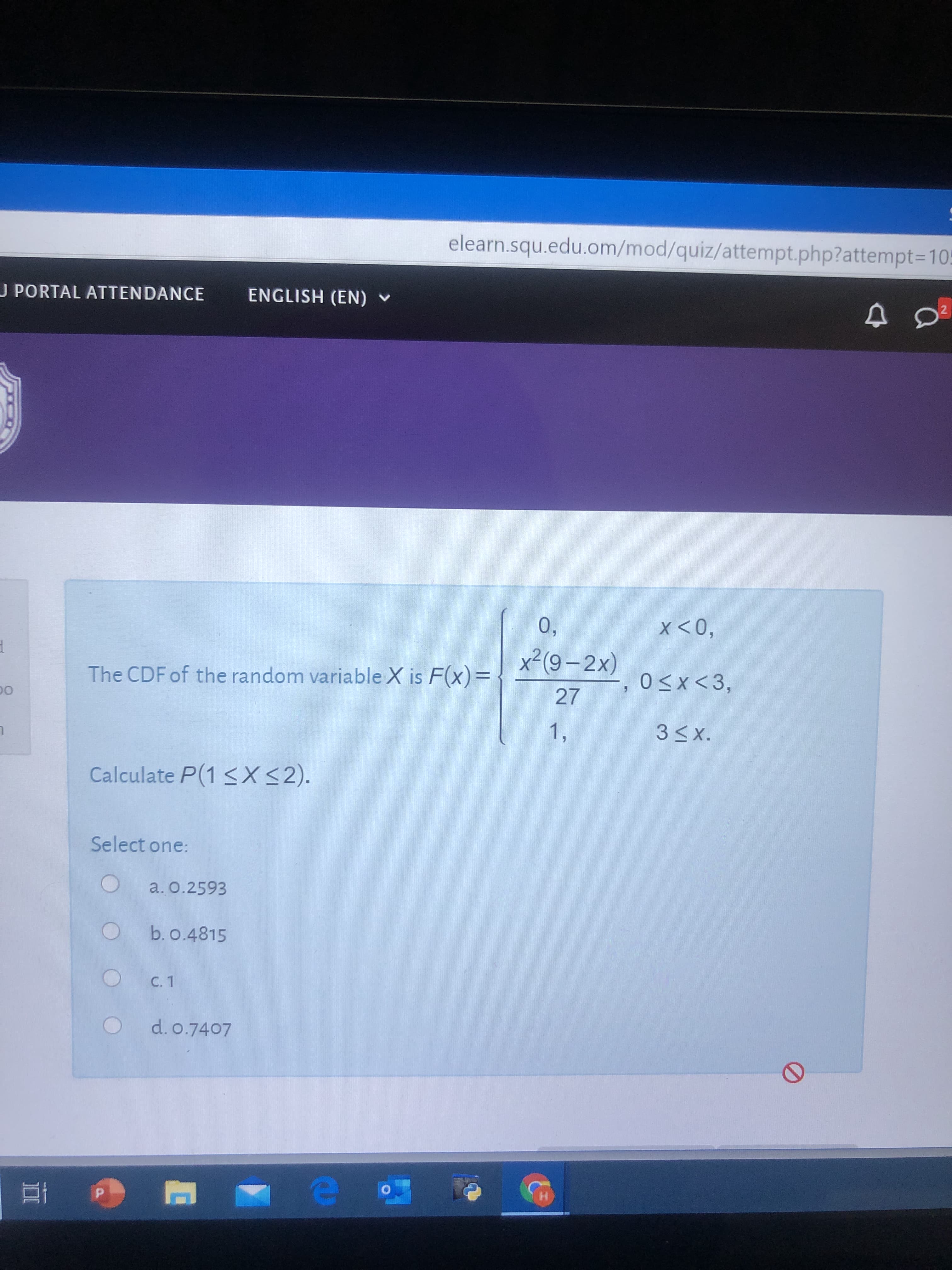 0,
x <0,
x²(9-2x)
The CDF of the random variable X is F(x)=
O<x<3,
27
1,
3SX.
Calculate P(1 <XS2).
Select one:
a. 0.2593
h0 4815
