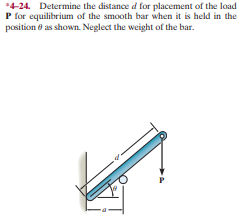 *4-24. Determine the distance d for placement of the load
P for equilibrium of the smooth bar when it is held in the
position 8 as shown. Neglect the weight of the bar.
