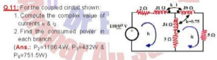 Q.11: For the coupled circuit shown
1. Compute the complex value of
20
J12
me
0.75
currents i & iz
J40
2. Find tho consumed power in
each branch.
30
(Ans.: P=1166.4w, P,=432W &
Ps=751.5W)
