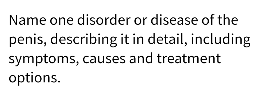 Name one disorder or disease of the
penis, describing it in detail, including
symptoms, causes and treatment
options.
