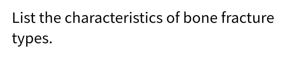 List the characteristics of bone fracture
types.
