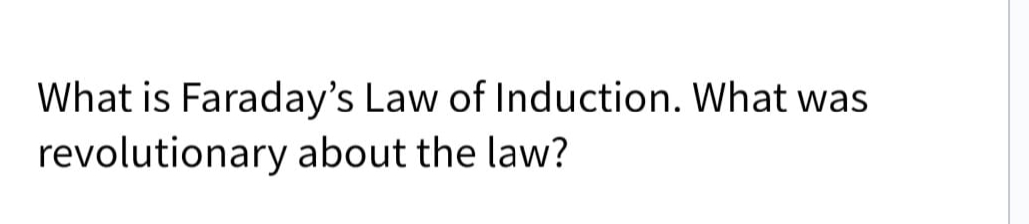 What is Faraday's Law of Induction. What was
revolutionary about the law?
