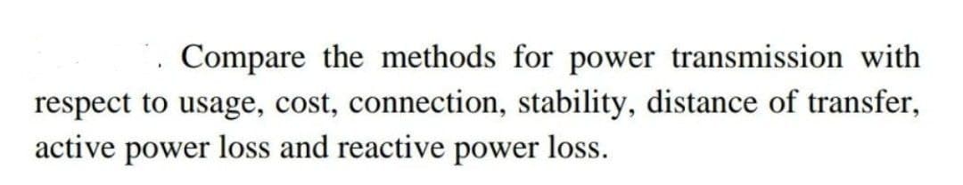 Compare the methods for power transmission with
respect to usage, cost, connection, stability, distance of transfer,
active power loss and reactive power loss.