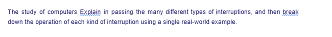 The study of computers Explain in passing the many different types of interruptions, and then break
down the operation of each kind of interruption using a single real-world example.