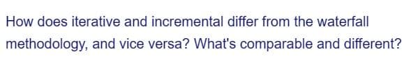 How does iterative and incremental differ from the waterfall
methodology, and vice versa? What's comparable and different?