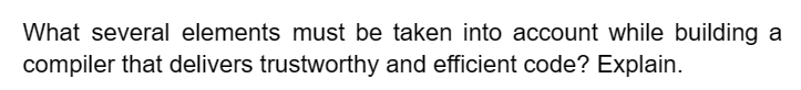 What several elements must be taken into account while building a
compiler that delivers trustworthy and efficient code? Explain.