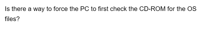 Is there a way to force the PC to first check the CD-ROM for the OS
files?