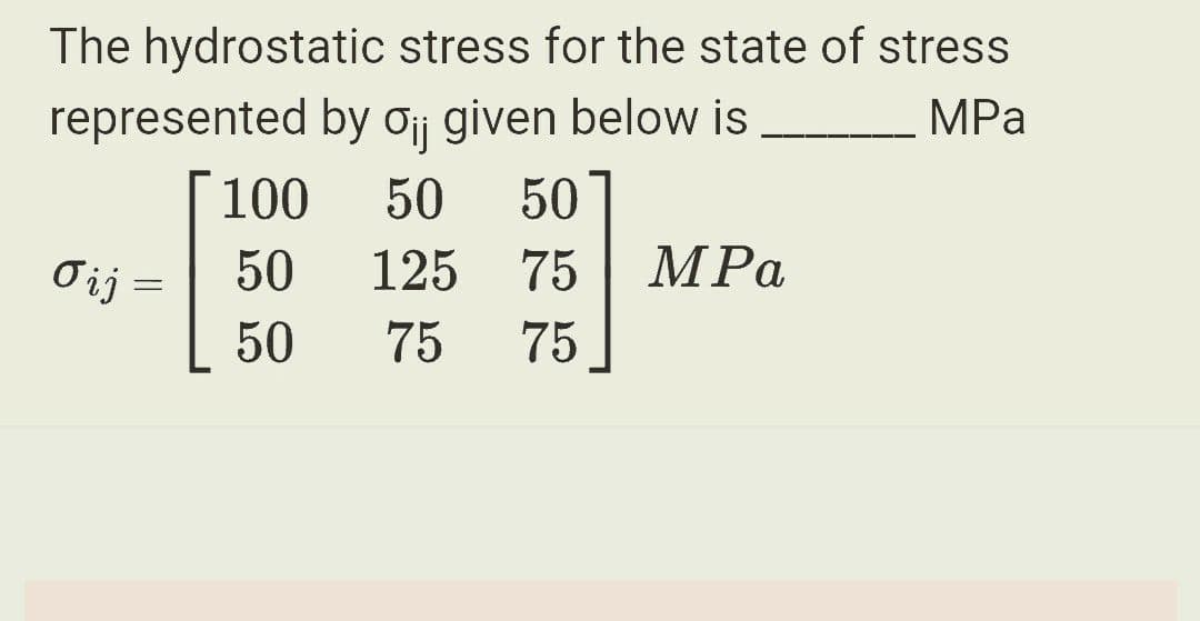 The hydrostatic
represented by oij given below is
100
50 50
50
125 75
50 75 75
σij
stress for the state of stress
MPa
=
MPa