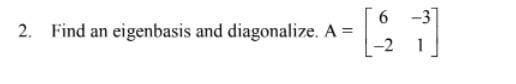 6.
2. Find an eigenbasis and diagonalize. A =
6 -3
-2 1
%3D
