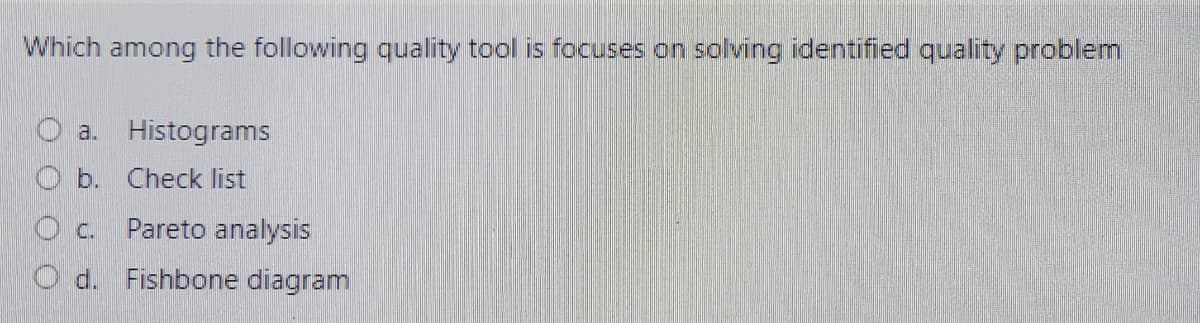 Which among the following quality tool is focuses on solving identified quality problem
a. Histograms
O b. Check list
O c. Pareto analysis
O d. Fishbone diagram
