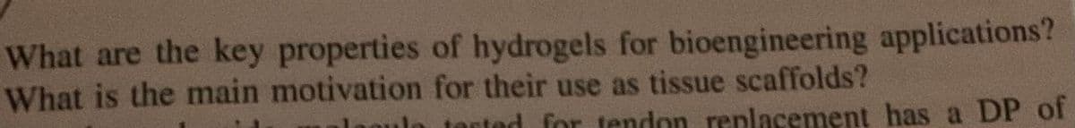 What are the key properties of hydrogels for bioengineering applications?
What is the main motivation for their use as tissue scaffolds?
aula tested for tendon replacement has a DP of