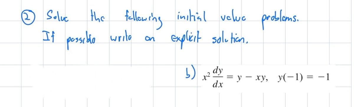 Soluc
the following
If possible writo
on
following initial veluc problems.
explicit solution.
b) 2 dy
dx
= y - xy, y(−1) = −1