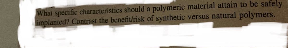 What specific characteristics should a polymeric material attain to be safely
implanted? Contrast the benefit/risk of synthetic versus natural polymers.