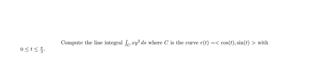 0≤t≤.
Compute the line integral foxy² ds where C is the curve r(t) =< cos(t), sin(t)
> with