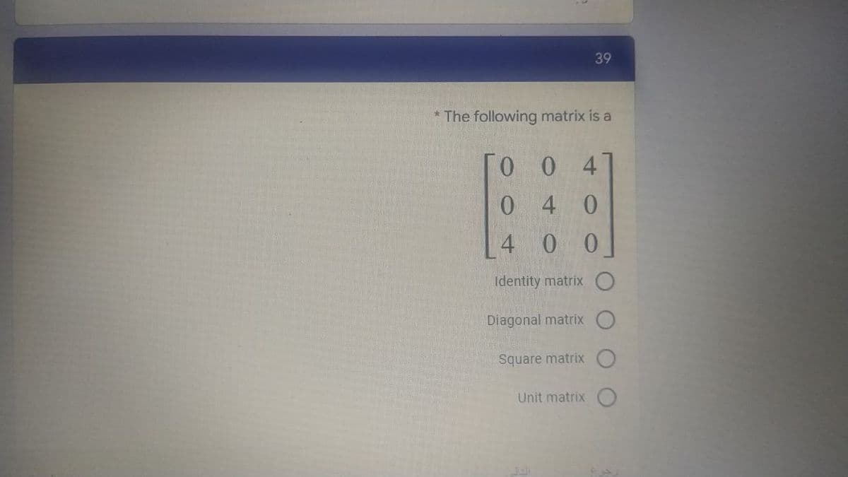 39
* The following matrix is a
Го о 4
04 0
4 0 0
Identity matrix
Diagonal matrix
Square matrix
Unit matrix