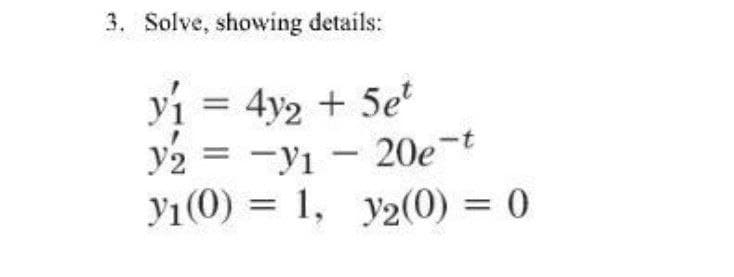 3. Solve, showing details:
y₁ = 4y2 + 5et
y2
-V1-20e-t
yı(0) = 1, y2(0) = 0