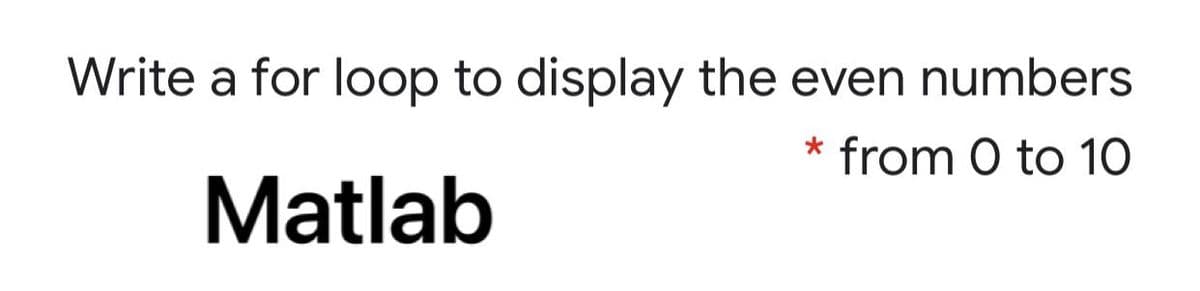 Write a for loop to display the even numbers
from 0 to 10
Matlab
