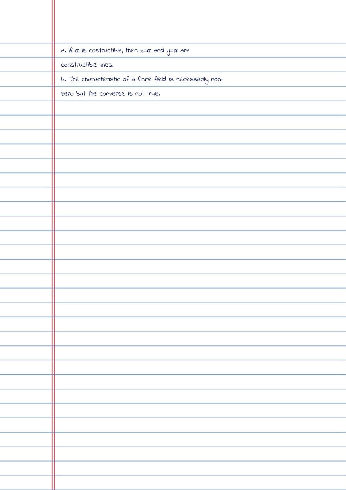 a. If a is costructible, then x-α and are
у=а
constructible lines.
b. The characteristic of a finite field is necess
zero but the converse is not true.
essarily non-